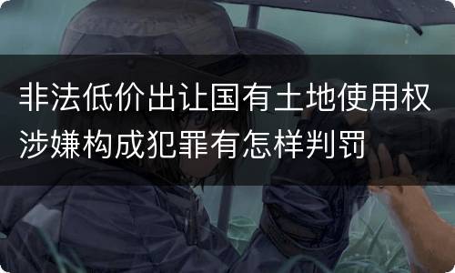 非法低价出让国有土地使用权涉嫌构成犯罪有怎样判罚