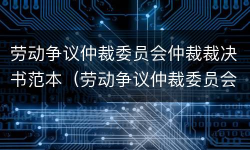 劳动争议仲裁委员会仲裁裁决书范本（劳动争议仲裁委员会仲裁规则）