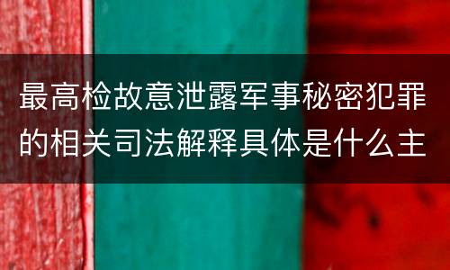 最高检故意泄露军事秘密犯罪的相关司法解释具体是什么主要内容