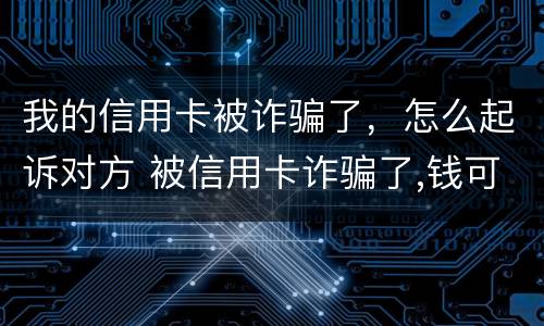 我的信用卡被诈骗了，怎么起诉对方 被信用卡诈骗了,钱可以不还嘛