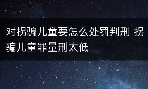 对拐骗儿童要怎么处罚判刑 拐骗儿童罪量刑太低