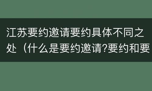 江苏要约邀请要约具体不同之处（什么是要约邀请?要约和要约邀请有哪些区别?）