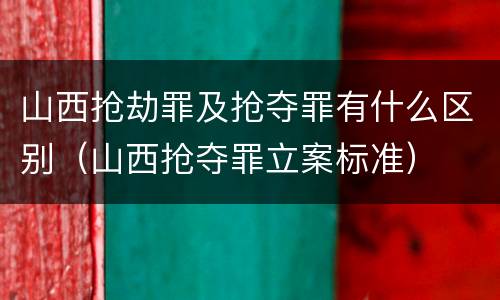 山西抢劫罪及抢夺罪有什么区别（山西抢夺罪立案标准）