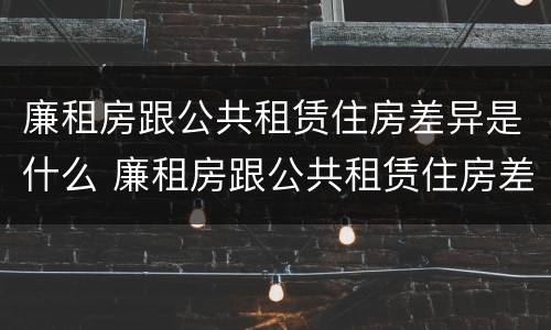 廉租房跟公共租赁住房差异是什么 廉租房跟公共租赁住房差异是什么原因