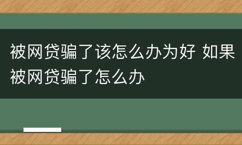 被网贷骗了该怎么办为好 如果被网贷骗了怎么办