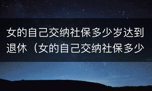 女的自己交纳社保多少岁达到退休（女的自己交纳社保多少岁达到退休时间）