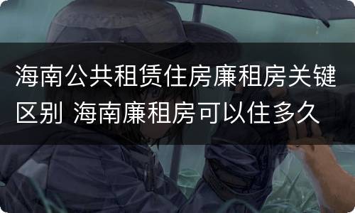 海南公共租赁住房廉租房关键区别 海南廉租房可以住多久