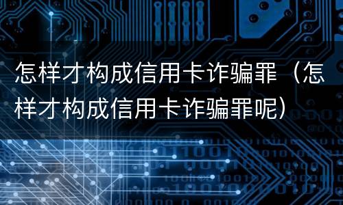 怎样才构成信用卡诈骗罪（怎样才构成信用卡诈骗罪呢）