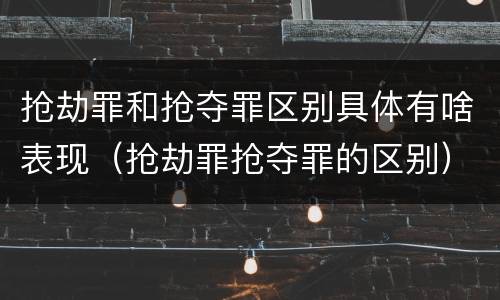 抢劫罪和抢夺罪区别具体有啥表现（抢劫罪抢夺罪的区别）