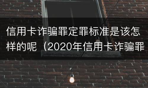 信用卡诈骗罪定罪标准是该怎样的呢（2020年信用卡诈骗罪构成要件）