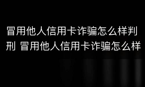 冒用他人信用卡诈骗怎么样判刑 冒用他人信用卡诈骗怎么样判刑呢