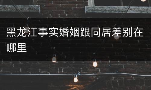 黑龙江事实婚姻跟同居差别在哪里