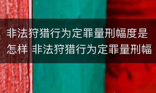 非法狩猎行为定罪量刑幅度是怎样 非法狩猎行为定罪量刑幅度是怎样确定的