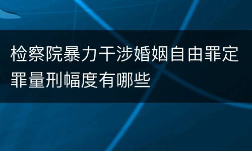 检察院暴力干涉婚姻自由罪定罪量刑幅度有哪些