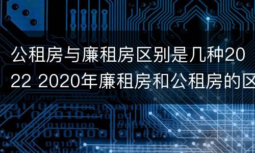 公租房与廉租房区别是几种2022 2020年廉租房和公租房的区别