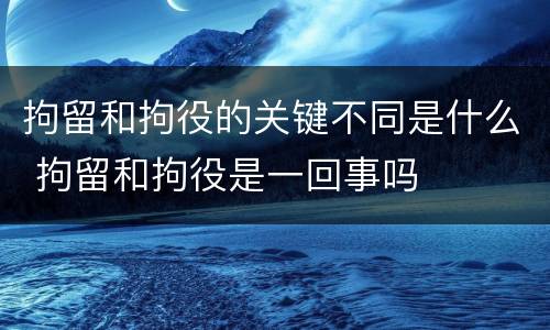 拘留和拘役的关键不同是什么 拘留和拘役是一回事吗