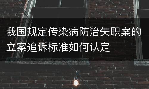 我国规定传染病防治失职案的立案追诉标准如何认定