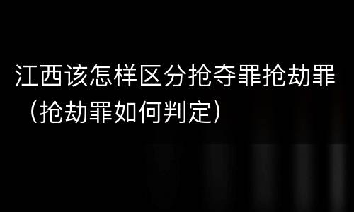 江西该怎样区分抢夺罪抢劫罪（抢劫罪如何判定）