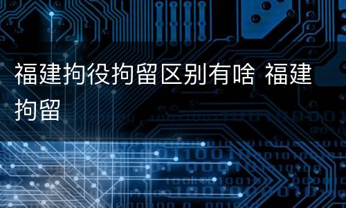 福建拘役拘留区别有啥 福建 拘留