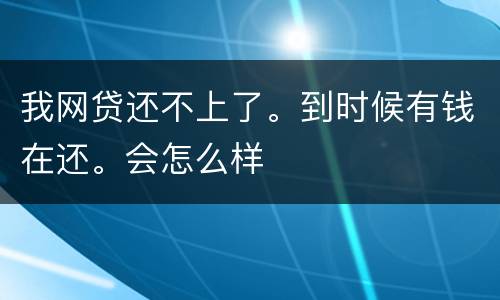 我网贷还不上了。到时候有钱在还。会怎么样
