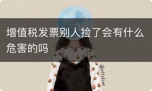 增值税发票别人捡了会有什么危害的吗