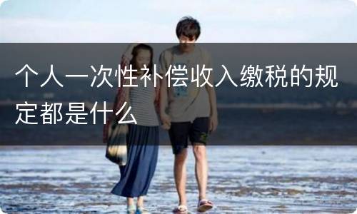 个人一次性补偿收入缴税的规定都是什么