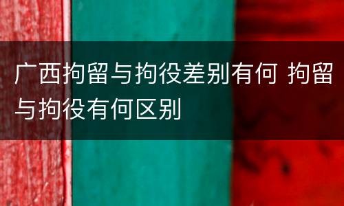 广西拘留与拘役差别有何 拘留与拘役有何区别