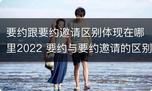 要约跟要约邀请区别体现在哪里2022 要约与要约邀请的区别是什么
