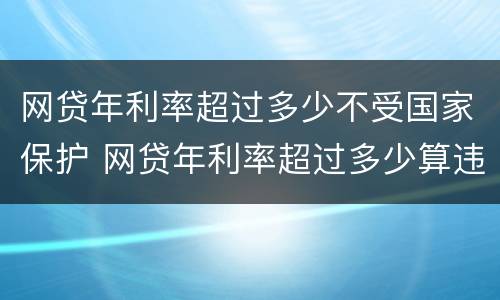 网贷年利率超过多少不受国家保护 网贷年利率超过多少算违法行为