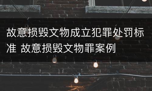 故意损毁文物成立犯罪处罚标准 故意损毁文物罪案例