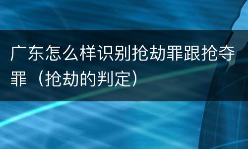 广东怎么样识别抢劫罪跟抢夺罪（抢劫的判定）