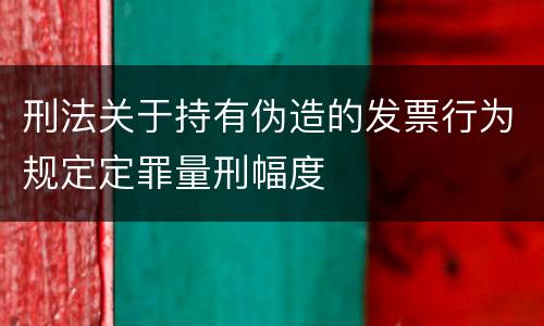 刑法关于持有伪造的发票行为规定定罪量刑幅度