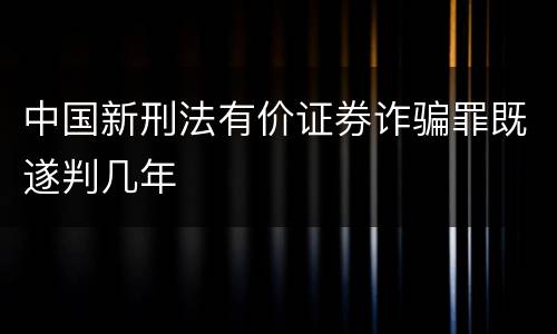 中国新刑法有价证券诈骗罪既遂判几年