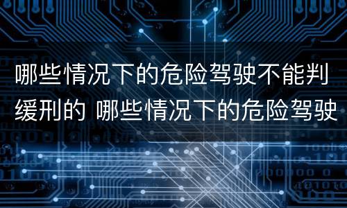 哪些情况下的危险驾驶不能判缓刑的 哪些情况下的危险驾驶不能判缓刑的规定