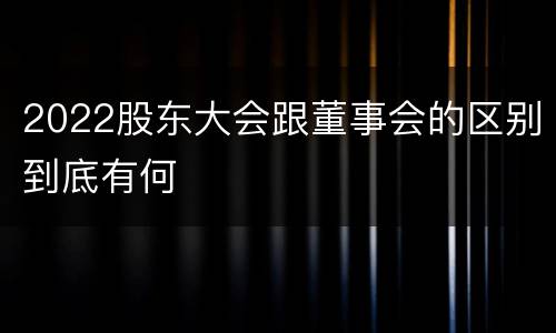 2022股东大会跟董事会的区别到底有何