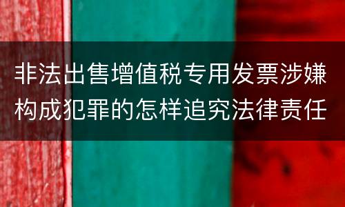 非法出售增值税专用发票涉嫌构成犯罪的怎样追究法律责任