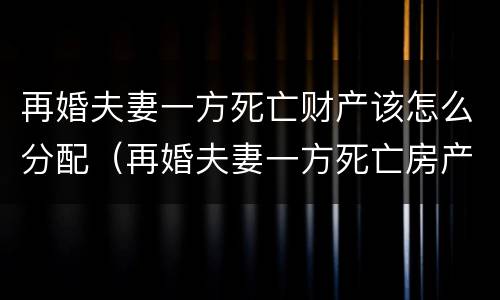 再婚夫妻一方死亡财产该怎么分配（再婚夫妻一方死亡房产归谁）