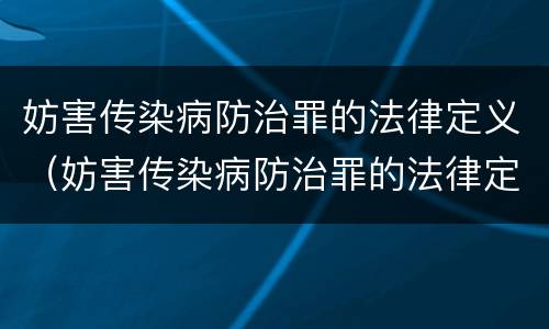 妨害传染病防治罪的法律定义（妨害传染病防治罪的法律定义是什么）