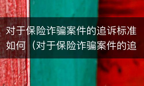 对于保险诈骗案件的追诉标准如何（对于保险诈骗案件的追诉标准如何规定）