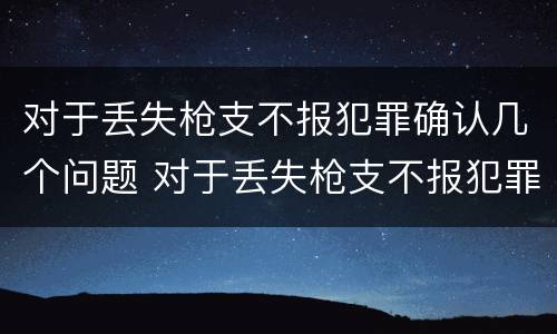 对于丢失枪支不报犯罪确认几个问题 对于丢失枪支不报犯罪确认几个问题可以立案