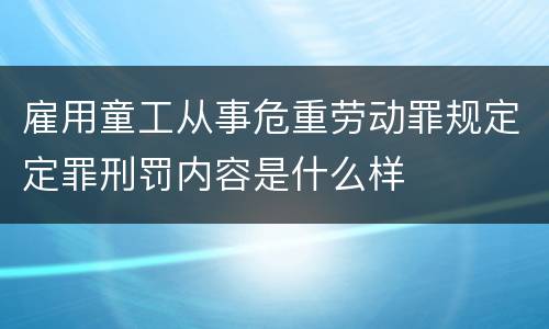 雇用童工从事危重劳动罪规定定罪刑罚内容是什么样