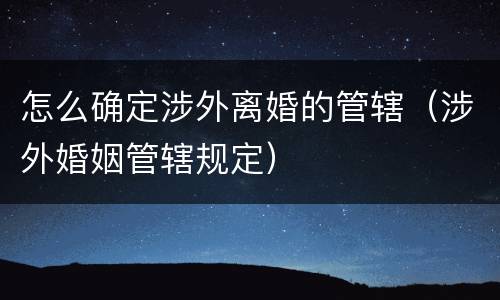 怎么确定涉外离婚的管辖（涉外婚姻管辖规定）