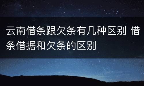 云南借条跟欠条有几种区别 借条借据和欠条的区别