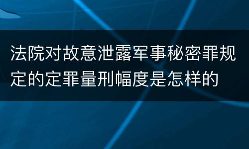 法院对故意泄露军事秘密罪规定的定罪量刑幅度是怎样的