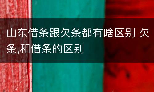 山东借条跟欠条都有啥区别 欠条,和借条的区别