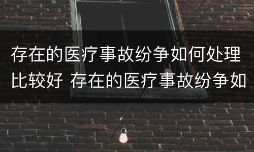 存在的医疗事故纷争如何处理比较好 存在的医疗事故纷争如何处理比较好一点