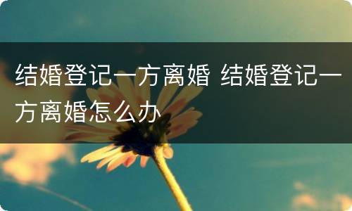结婚登记一方离婚 结婚登记一方离婚怎么办