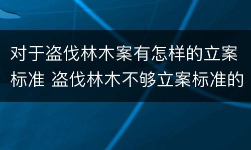 对于盗伐林木案有怎样的立案标准 盗伐林木不够立案标准的怎么处理