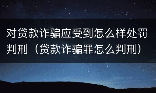 对贷款诈骗应受到怎么样处罚判刑（贷款诈骗罪怎么判刑）