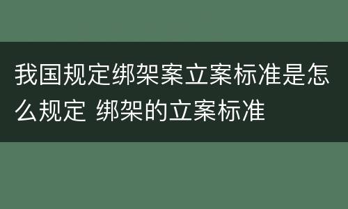 我国规定绑架案立案标准是怎么规定 绑架的立案标准